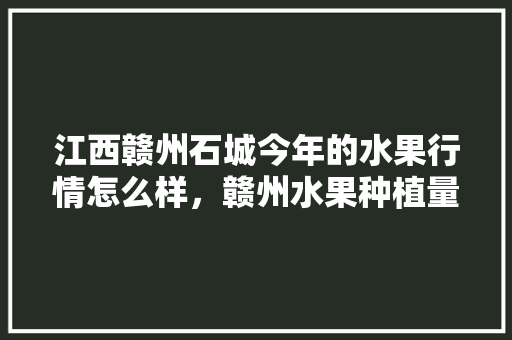 江西赣州石城今年的水果行情怎么样，赣州水果种植量多少亩。 蔬菜种植