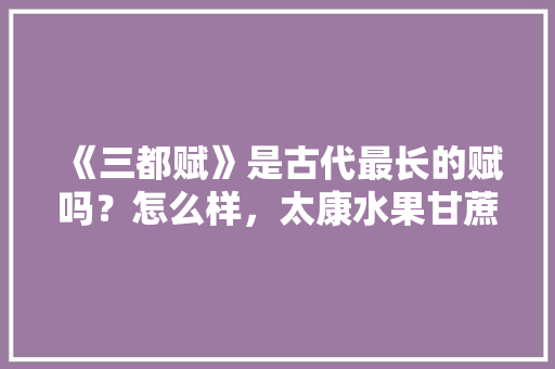 《三都赋》是古代最长的赋吗？怎么样，太康水果甘蔗种植基地在哪里。 畜牧养殖