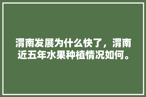 渭南发展为什么快了，渭南近五年水果种植情况如何。 畜牧养殖