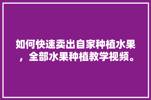 如何快速卖出自家种植水果，全部水果种植教学视频。 水果种植