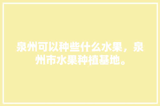 泉州可以种些什么水果，泉州市水果种植基地。 家禽养殖