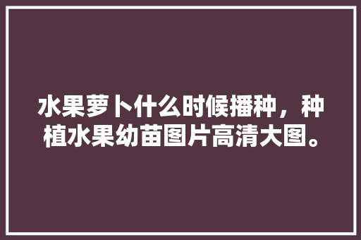 水果萝卜什么时候播种，种植水果幼苗图片高清大图。 家禽养殖