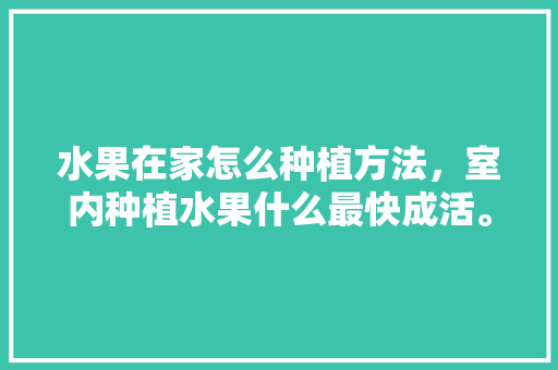 水果在家怎么种植方法，室内种植水果什么最快成活。 家禽养殖