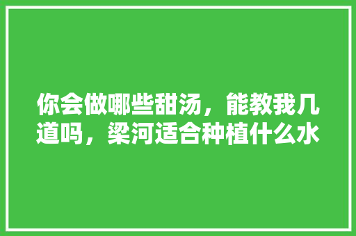 你会做哪些甜汤，能教我几道吗，梁河适合种植什么水果树。 家禽养殖