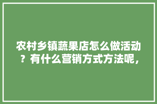 农村乡镇蔬果店怎么做活动？有什么营销方式方法呢，水果种植基地招牌图片大全。 畜牧养殖