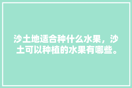 沙土地适合种什么水果，沙土可以种植的水果有哪些。 水果种植