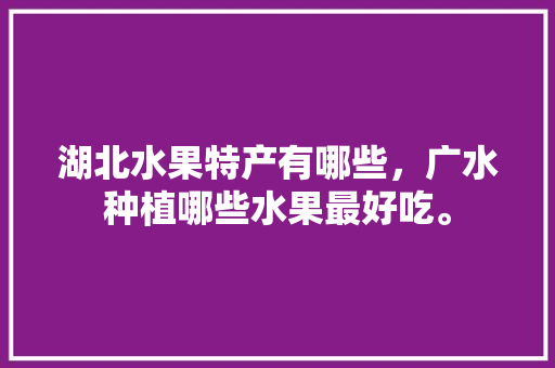 湖北水果特产有哪些，广水种植哪些水果最好吃。 家禽养殖