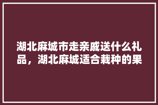 湖北麻城市走亲戚送什么礼品，湖北麻城适合栽种的果树。 家禽养殖