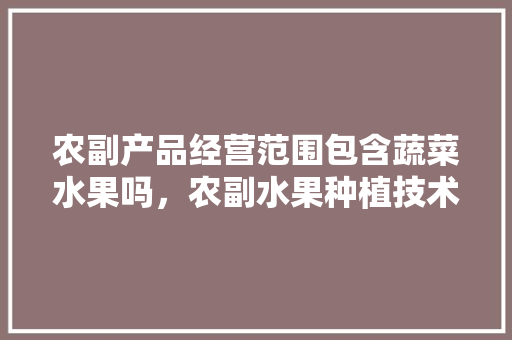 农副产品经营范围包含蔬菜水果吗，农副水果种植技术要求有哪些。 水果种植