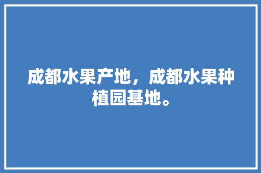 成都水果产地，成都水果种植园基地。 水果种植