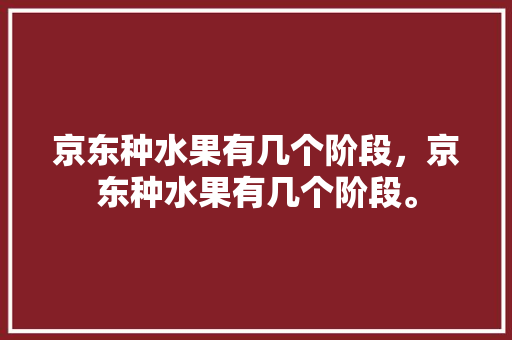 京东种水果有几个阶段，京东种水果有几个阶段。 家禽养殖