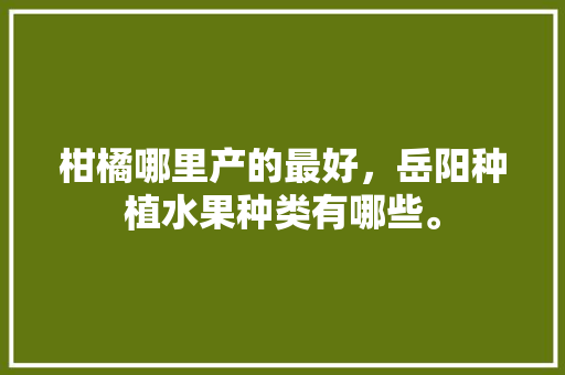 柑橘哪里产的最好，岳阳种植水果种类有哪些。 畜牧养殖