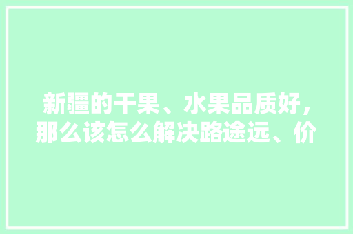 新疆的干果、水果品质好，那么该怎么解决路途远、价格高的问题呢，新疆水果种植前景如何呢。 畜牧养殖