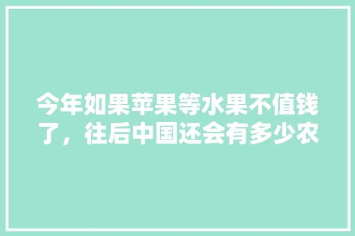 今年如果苹果等水果不值钱了，往后中国还会有多少农民种地，中国水果种植比例是多少。 蔬菜种植