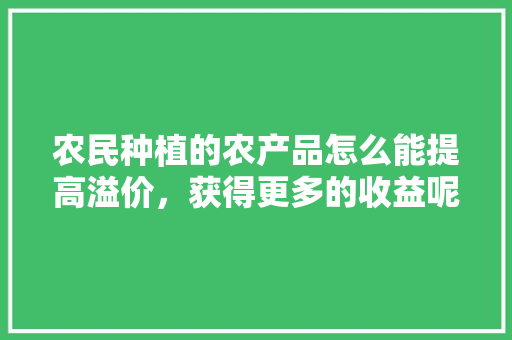 农民种植的农产品怎么能提高溢价，获得更多的收益呢，建国水果种植面积多大。 家禽养殖