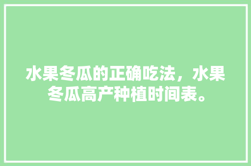 水果冬瓜的正确吃法，水果冬瓜高产种植时间表。 土壤施肥