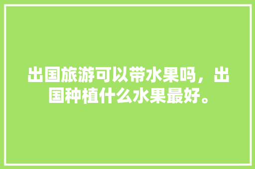 出国旅游可以带水果吗，出国种植什么水果最好。 蔬菜种植