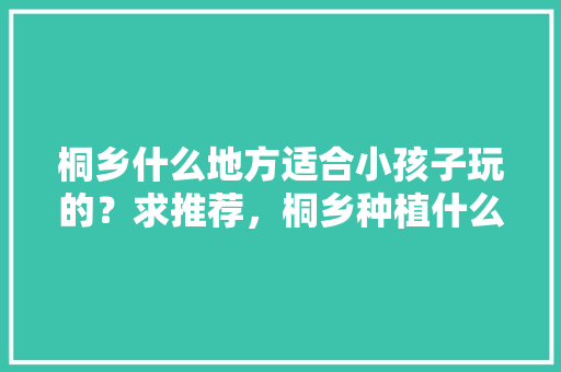 桐乡什么地方适合小孩子玩的？求推荐，桐乡种植什么水果最多。 土壤施肥