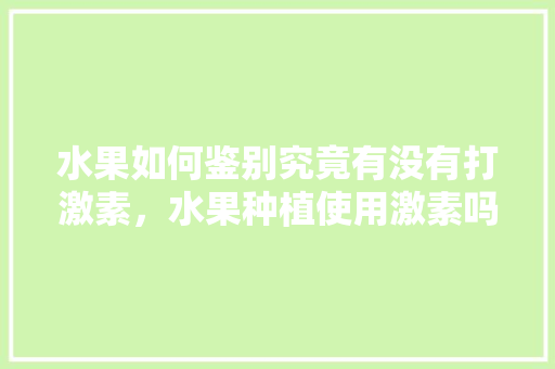 水果如何鉴别究竟有没有打激素，水果种植使用激素吗会中毒吗。 家禽养殖