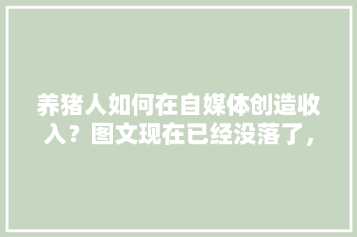 养猪人如何在自媒体创造收入？图文现在已经没落了，转视频的话怎么切入，水果种植养猪视频大全。 土壤施肥