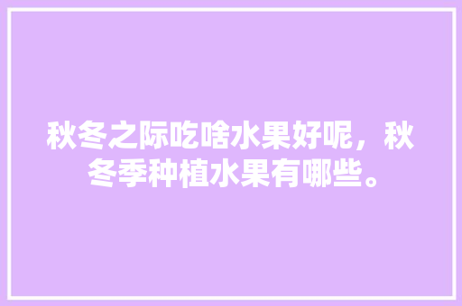 秋冬之际吃啥水果好呢，秋冬季种植水果有哪些。 蔬菜种植