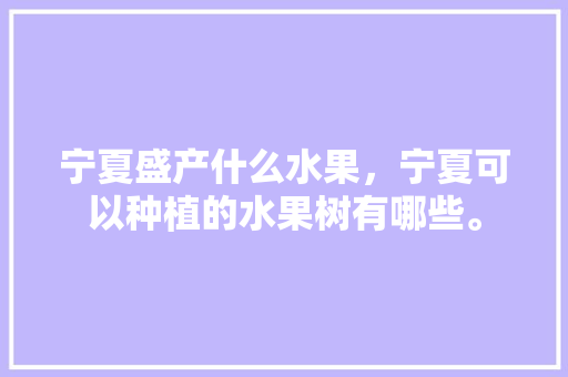 宁夏盛产什么水果，宁夏可以种植的水果树有哪些。 畜牧养殖