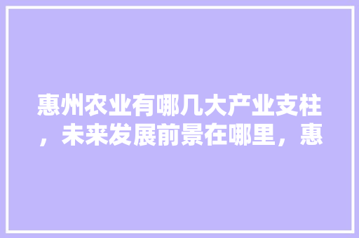 惠州农业有哪几大产业支柱，未来发展前景在哪里，惠东水果种植面积多少亩。 家禽养殖