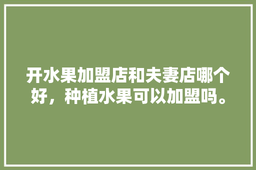 开水果加盟店和夫妻店哪个好，种植水果可以加盟吗。 土壤施肥