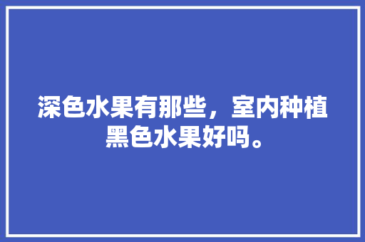 深色水果有那些，室内种植黑色水果好吗。 土壤施肥