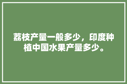 荔枝产量一般多少，印度种植中国水果产量多少。 土壤施肥