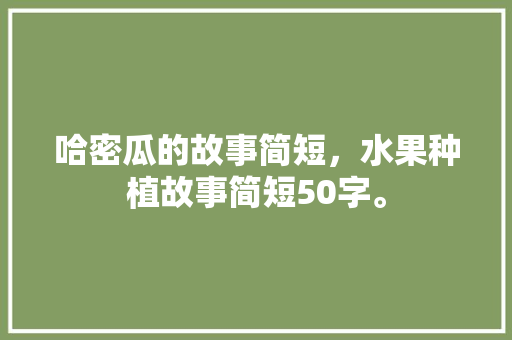 哈密瓜的故事简短，水果种植故事简短50字。 水果种植