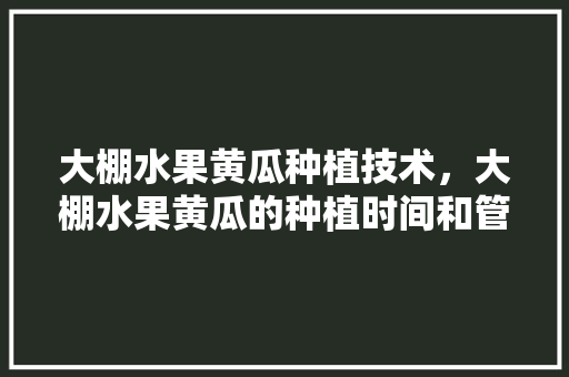 大棚水果黄瓜种植技术，大棚水果黄瓜的种植时间和管理方法。 蔬菜种植