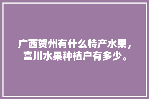 广西贺州有什么特产水果，富川水果种植户有多少。 畜牧养殖