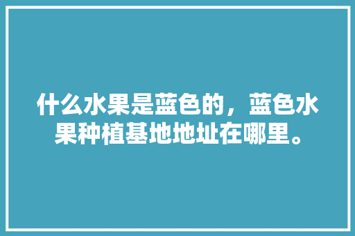 什么水果是蓝色的，蓝色水果种植基地地址在哪里。 家禽养殖