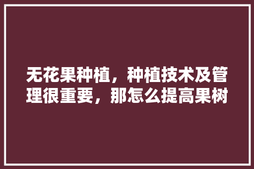 无花果种植，种植技术及管理很重要，那怎么提高果树产量呢，无为市水果种植基地在哪里。 蔬菜种植