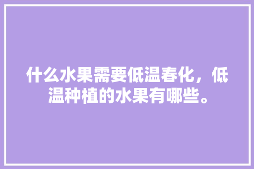 什么水果需要低温春化，低温种植的水果有哪些。 畜牧养殖