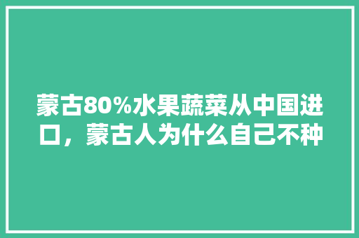 蒙古80%水果蔬菜从中国进口，蒙古人为什么自己不种菜，蒙古水果种植方法有哪些。 家禽养殖