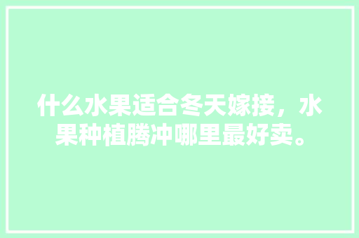 什么水果适合冬天嫁接，水果种植腾冲哪里最好卖。 什么水果适合冬天嫁接，水果种植腾冲哪里最好卖。 畜牧养殖