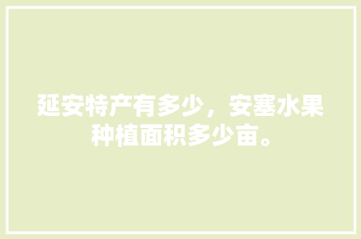 延安特产有多少，安塞水果种植面积多少亩。 家禽养殖