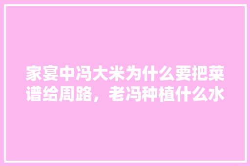 家宴中冯大米为什么要把菜谱给周路，老冯种植什么水果品种。 畜牧养殖