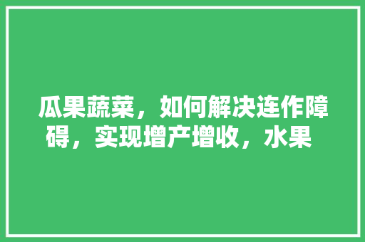 瓜果蔬菜，如何解决连作障碍，实现增产增收，水果 混合 种植方法图片大全。 畜牧养殖