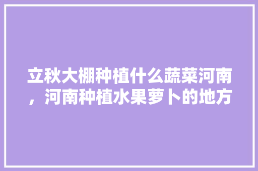 立秋大棚种植什么蔬菜河南，河南种植水果萝卜的地方。 畜牧养殖