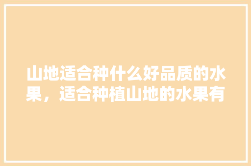 山地适合种什么好品质的水果，适合种植山地的水果有哪些。 土壤施肥