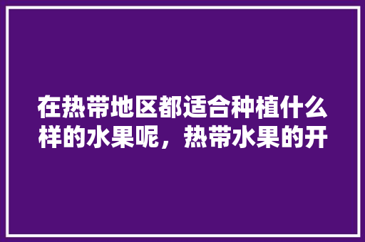 在热带地区都适合种植什么样的水果呢，热带水果的开发种植方法。 畜牧养殖