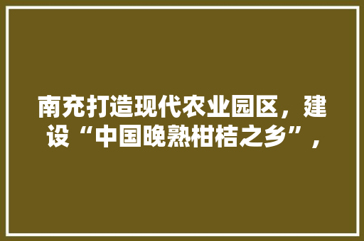 南充打造现代农业园区，建设“中国晚熟柑桔之乡”, 你怎么看，李家水果种植基地地址在哪里。 家禽养殖