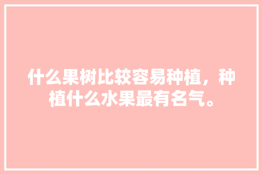 什么果树比较容易种植，种植什么水果最有名气。 水果种植