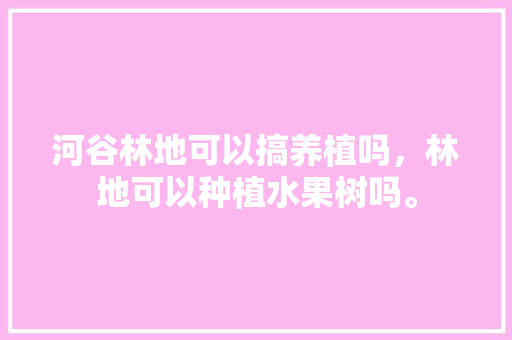 河谷林地可以搞养植吗，林地可以种植水果树吗。 家禽养殖