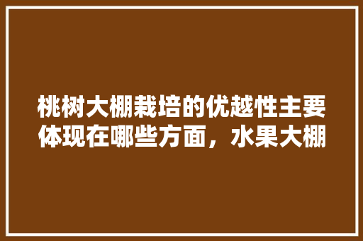 桃树大棚栽培的优越性主要体现在哪些方面，水果大棚种植的优势和劣势。 家禽养殖