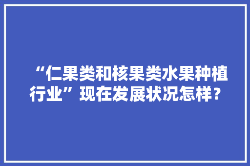 “仁果类和核果类水果种植行业”现在发展状况怎样？未来有何新的创业空间，水果种植中国现状调查报告。 蔬菜种植