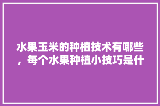 水果玉米的种植技术有哪些，每个水果种植小技巧是什么。 畜牧养殖